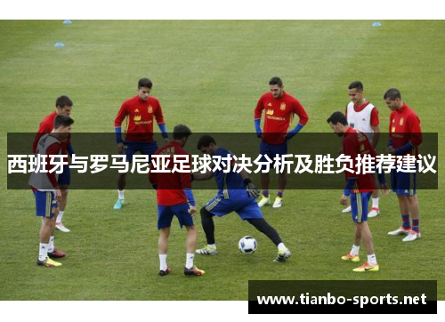 西班牙与罗马尼亚足球对决分析及胜负推荐建议
