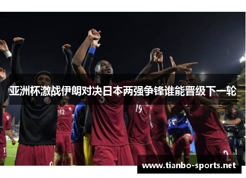 亚洲杯激战伊朗对决日本两强争锋谁能晋级下一轮