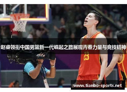 赵睿领衔中国男篮新一代崛起之路展现青春力量与竞技精神